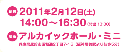 日時：2011年2月12日（土）14：00～16：30（開場13：30）　場所：アルカイックホール・ミニ　兵庫県尼崎市昭和通2丁目7-16（阪神尼崎駅より徒歩5分）